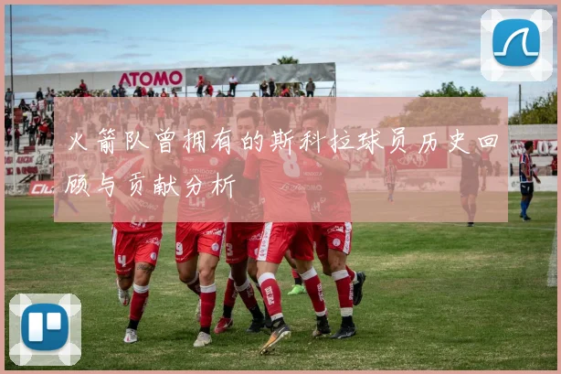 火箭队曾拥有的斯科拉球员历史回顾与贡献分析