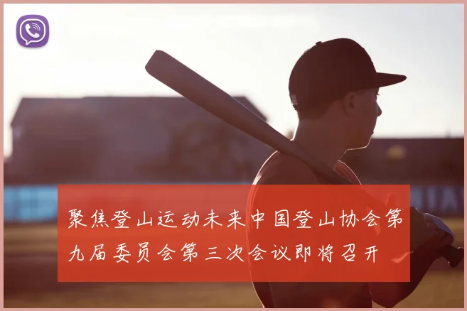 聚焦登山运动未来中国登山协会第九届委员会第三次会议即将召开