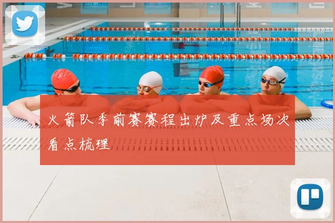 火箭队季前赛赛程出炉及重点场次看点梳理