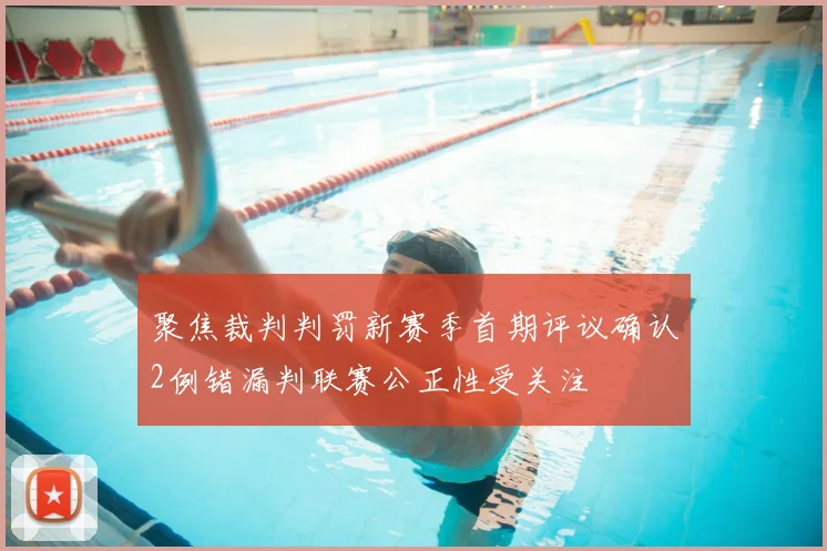 聚焦裁判判罚新赛季首期评议确认2例错漏判联赛公正性受关注