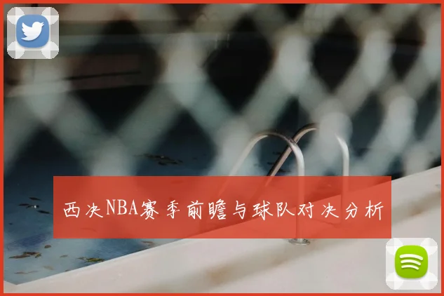 西决NBA赛季前瞻与球队对决分析