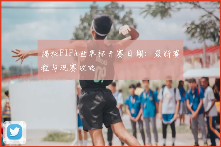 揭秘FIFA世界杯开赛日期：最新赛程与观赛攻略